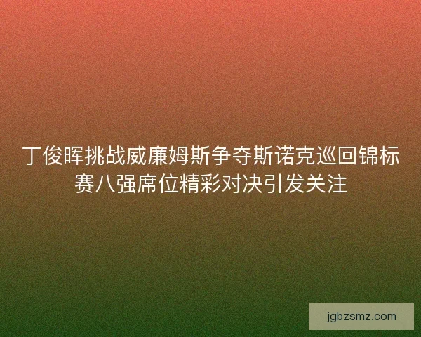 丁俊晖挑战威廉姆斯争夺斯诺克巡回锦标赛八强席位精彩对决引发关注 丁俊晖挑战威廉姆斯争夺斯诺克巡回锦标赛八强席位精彩对决引发关注