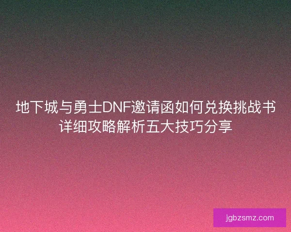 地下城与勇士DNF邀请函如何兑换挑战书详细攻略解析五大技巧分享
