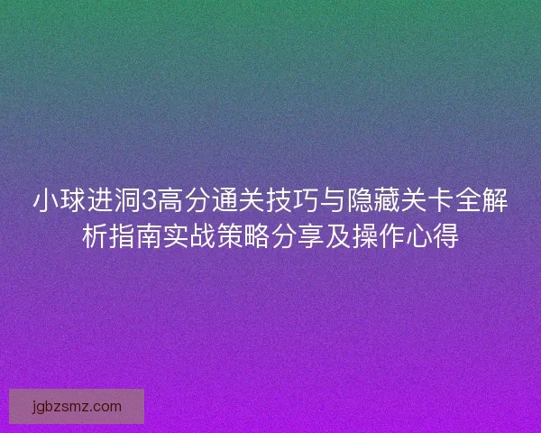 小球进洞3高分通关技巧与隐藏关卡全解析指南实战策略分享及操作心得