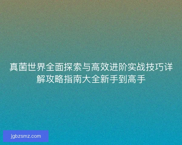 真菌世界全面探索与高效进阶实战技巧详解攻略指南大全新手到高手