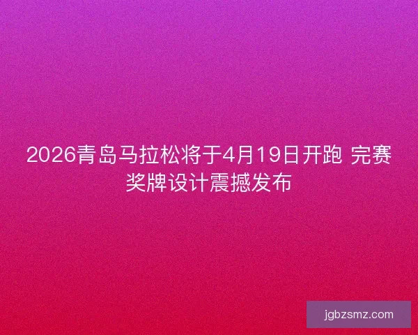 2026青岛马拉松将于4月19日开跑 完赛奖牌设计震撼发布