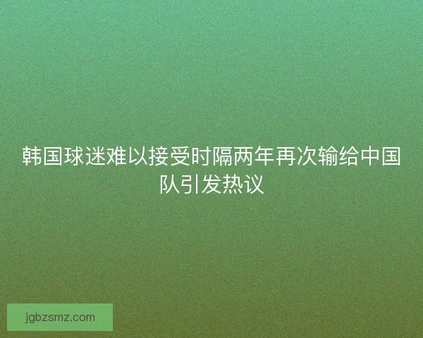 韩国球迷难以接受时隔两年再次输给中国队引发热议