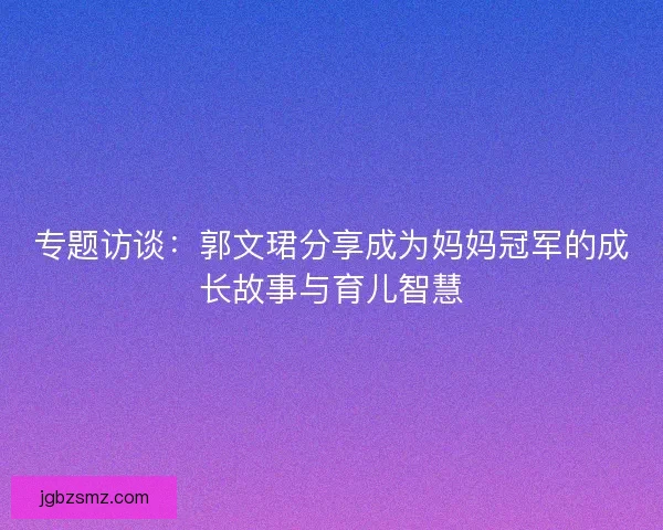 专题访谈：郭文珺分享成为妈妈冠军的成长故事与育儿智慧