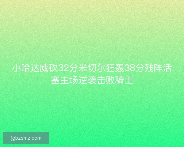 小哈达威砍32分米切尔狂轰38分残阵活塞主场逆袭击败骑士