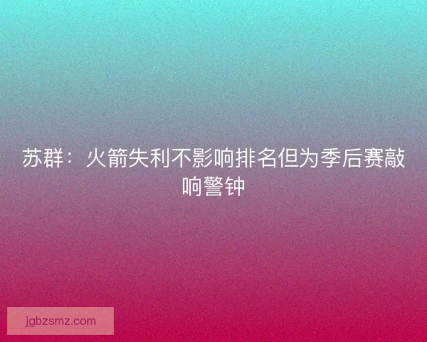 苏群:火箭失利不影响排名但为季后赛敲响警钟 苏群:火箭失利不影响排名但为季后赛敲响警钟