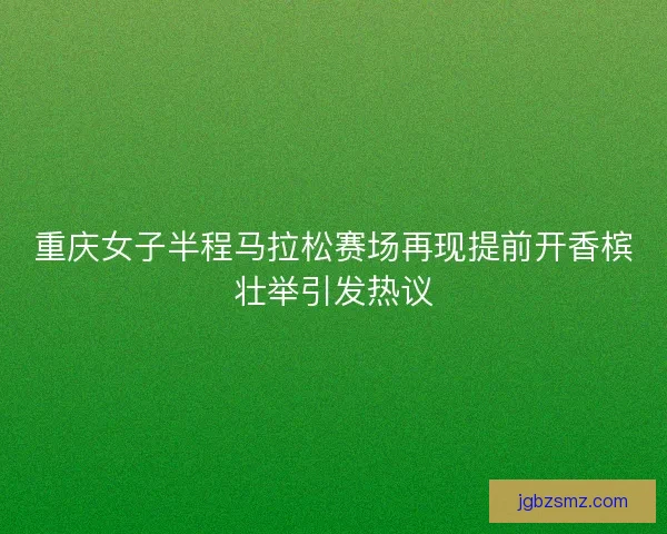 重庆女子半程马拉松赛场再现提前开香槟壮举引发热议