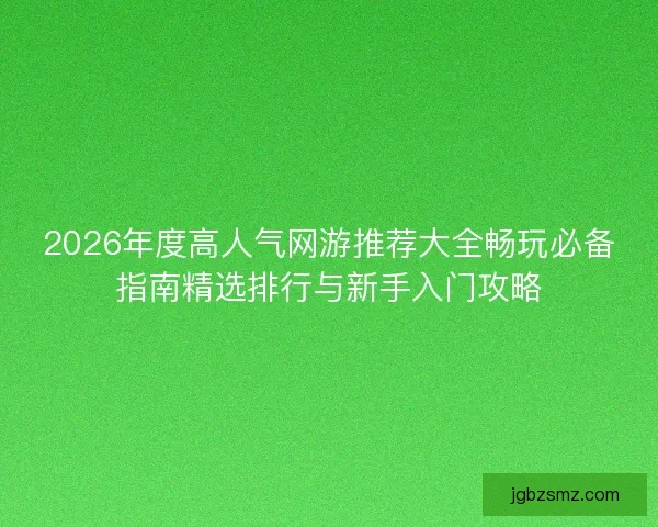 2026年度高人气网游推荐大全畅玩必备指南精选排行与新手入门攻略