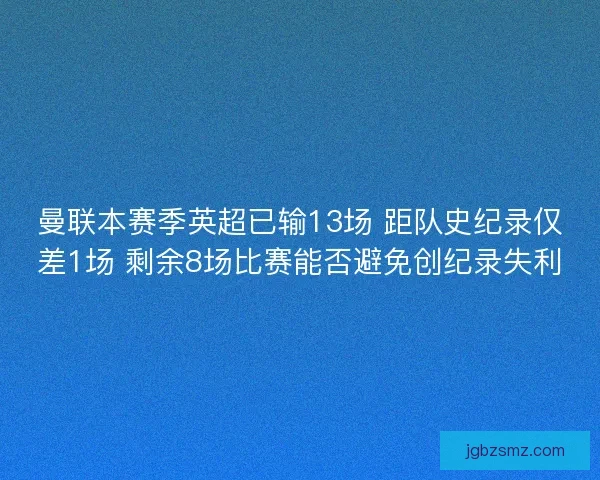 曼联本赛季英超已输13场 距队史纪录仅差1场 剩余8场比赛能否避免创纪录失利 曼联本赛季英超已输13场 距队史纪录仅差1场 剩余8场比赛能否避免创纪录失利