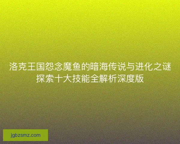 洛克王国怨念魔鱼的暗海传说与进化之谜探索十大技能全解析深度版