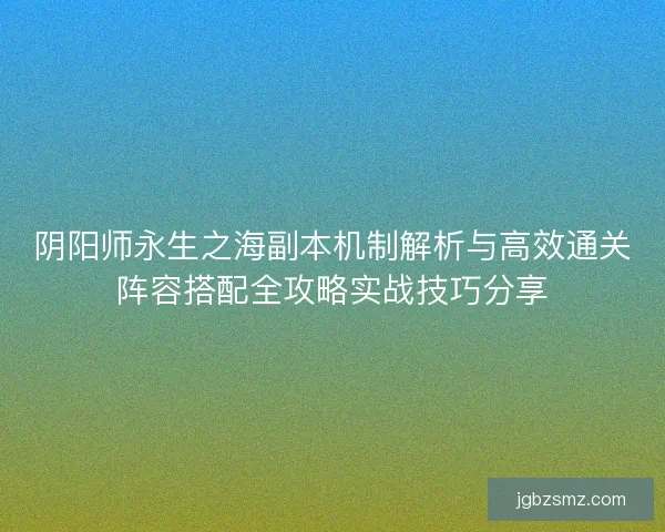 阴阳师永生之海副本机制解析与高效通关阵容搭配全攻略实战技巧分享