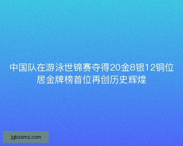 中国队在游泳世锦赛夺得20金8银12铜位居金牌榜首位再创历史辉煌
