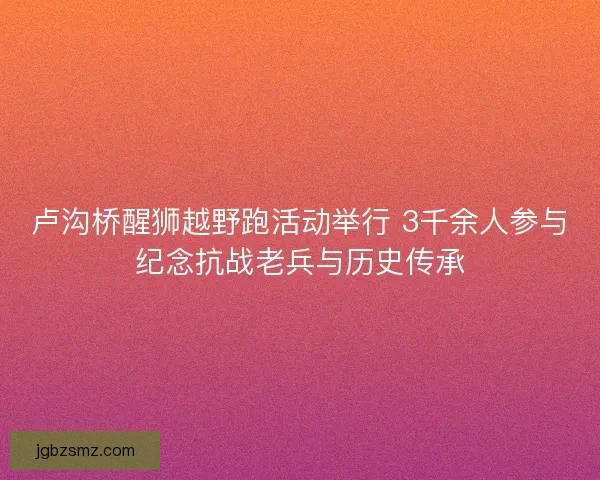 卢沟桥醒狮越野跑活动举行 3千余人参与纪念抗战老兵与历史传承