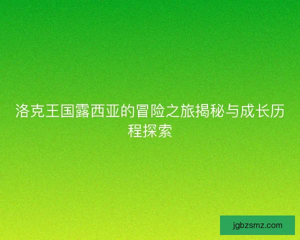 洛克王国露西亚的冒险之旅揭秘与成长历程探索