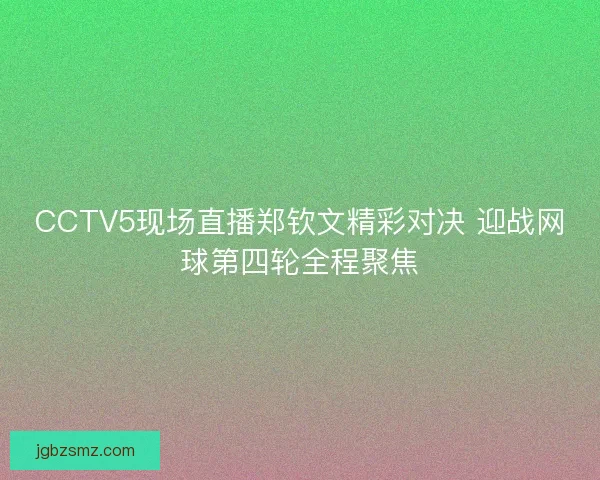 CCTV5现场直播郑钦文精彩对决 迎战网球第四轮全程聚焦