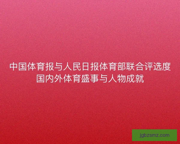 中国体育报与人民日报体育部联合评选度国内外体育盛事与人物成就 中国体育报与人民日报体育部联合评选度国内外体育盛事与人物成就