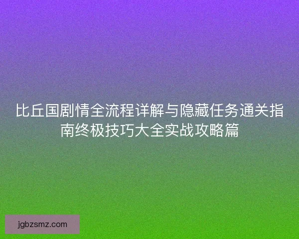 比丘国剧情全流程详解与隐藏任务通关指南终极技巧大全实战攻略篇