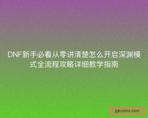 DNF新手必看从零讲清楚怎么开启深渊模式全流程攻略详细教学指南 DNF新手必看从零讲清楚怎么开启深渊模式全流程攻略详细教学指南