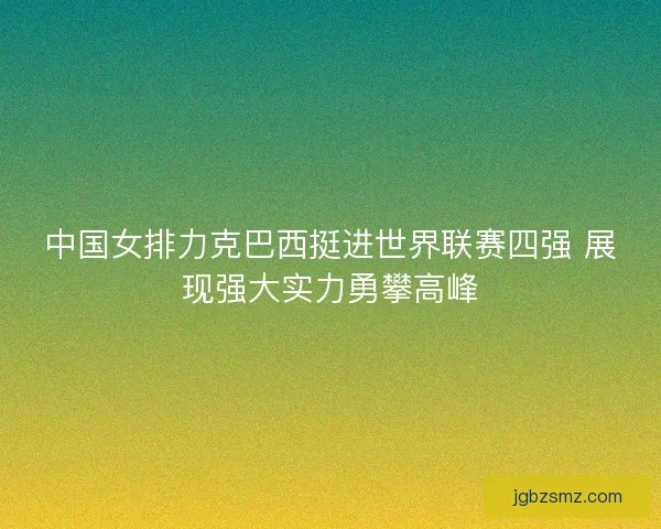 中国女排力克巴西挺进世界联赛四强 展现强大实力勇攀高峰