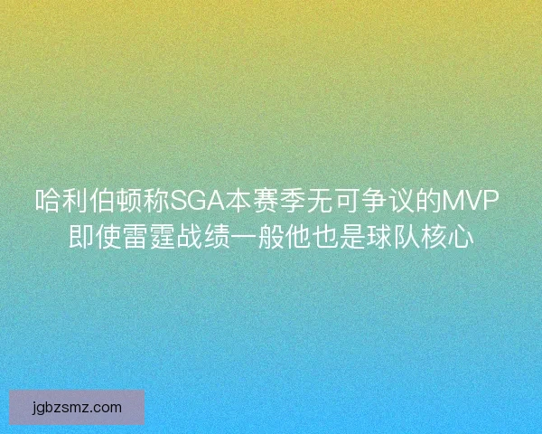 哈利伯顿称SGA本赛季无可争议的MVP 即使雷霆战绩一般他也是球队核心