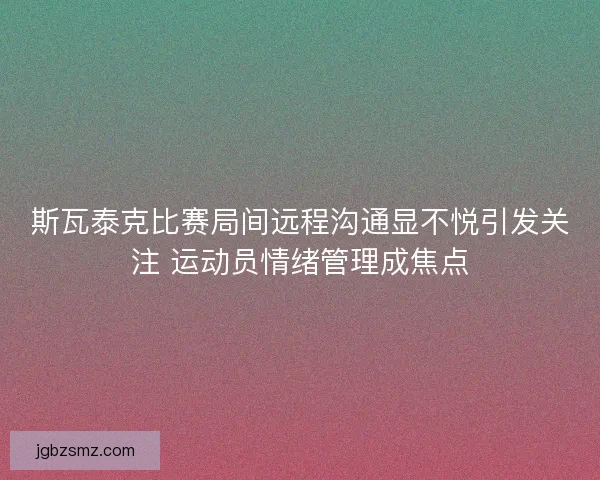 斯瓦泰克比赛局间远程沟通显不悦引发关注 运动员情绪管理成焦点