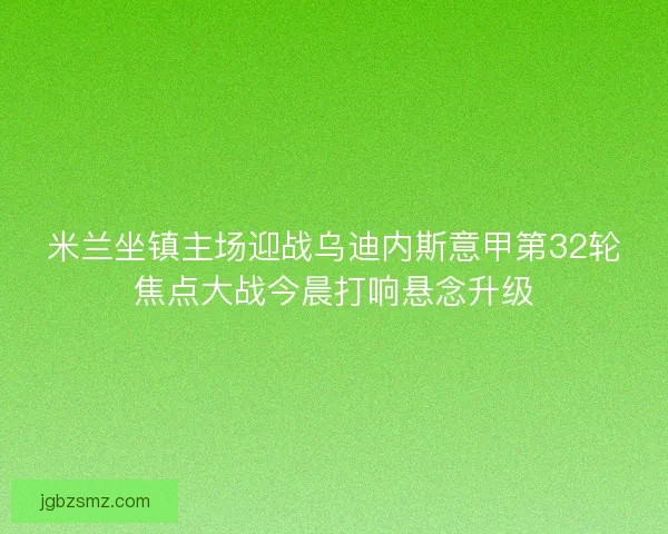 米兰坐镇主场迎战乌迪内斯意甲第32轮焦点大战今晨打响悬念升级 米兰坐镇主场迎战乌迪内斯意甲第32轮焦点大战今晨打响悬念升级