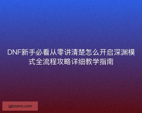DNF新手必看从零讲清楚怎么开启深渊模式全流程攻略详细教学指南