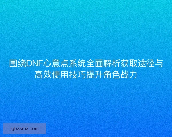 围绕DNF心意点系统全面解析获取途径与高效使用技巧提升角色战力