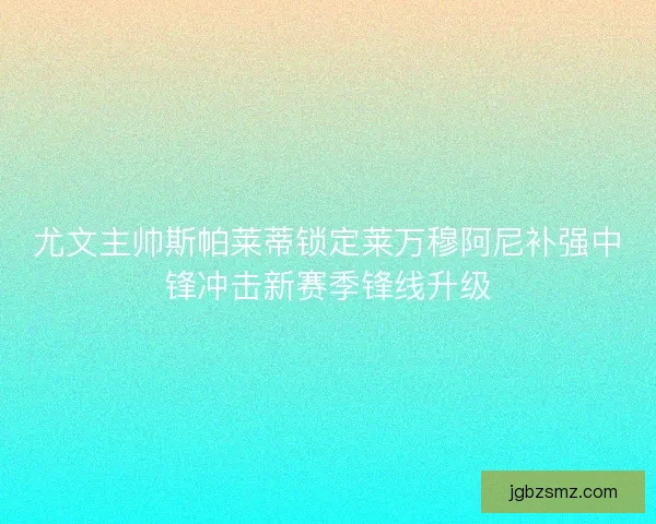 尤文主帅斯帕莱蒂锁定莱万穆阿尼补强中锋冲击新赛季锋线升级