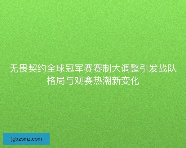 无畏契约全球冠军赛赛制大调整引发战队格局与观赛热潮新变化