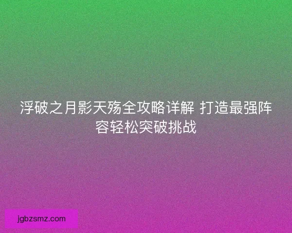 浮破之月影天殇全攻略详解 打造最强阵容轻松突破挑战 浮破之月影天殇全攻略详解 打造最强阵容轻松突破挑战
