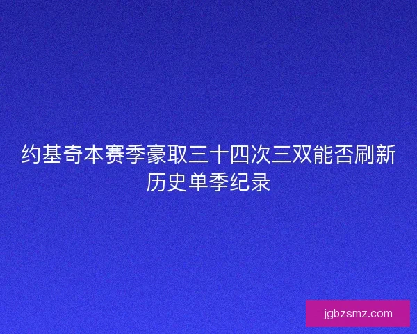 约基奇本赛季豪取三十四次三双能否刷新历史单季纪录