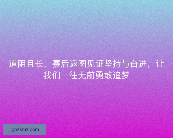 道阻且长，赛后返图见证坚持与奋进，让我们一往无前勇敢追梦