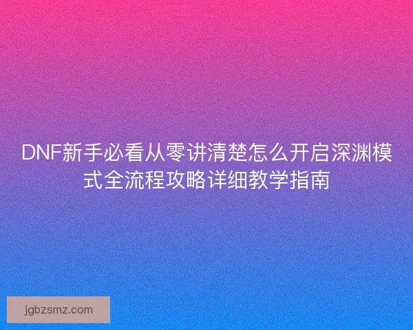 DNF新手必看从零讲清楚怎么开启深渊模式全流程攻略详细教学指南