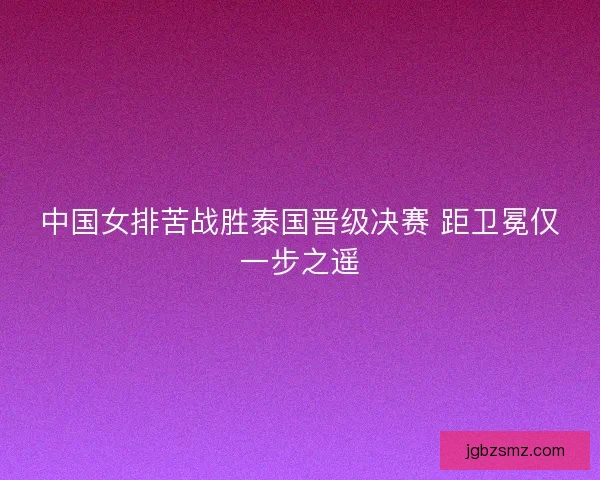 中国女排苦战胜泰国晋级决赛 距卫冕仅一步之遥
