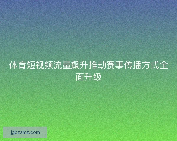 体育短视频流量飙升推动赛事传播方式全面升级