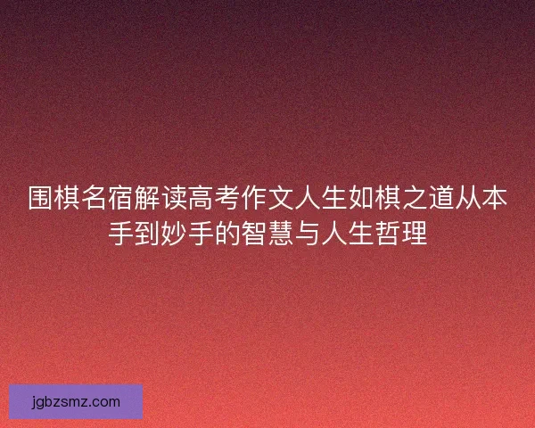 围棋名宿解读高考作文人生如棋之道从本手到妙手的智慧与人生哲理