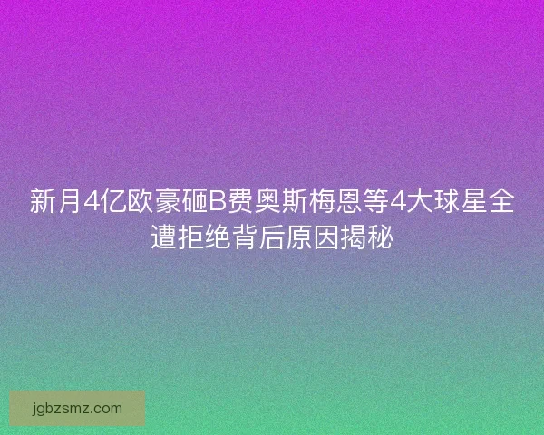 新月4亿欧豪砸B费奥斯梅恩等4大球星全遭拒绝背后原因揭秘