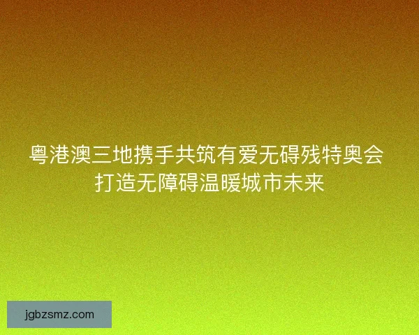 粤港澳三地携手共筑有爱无碍残特奥会 打造无障碍温暖城市未来