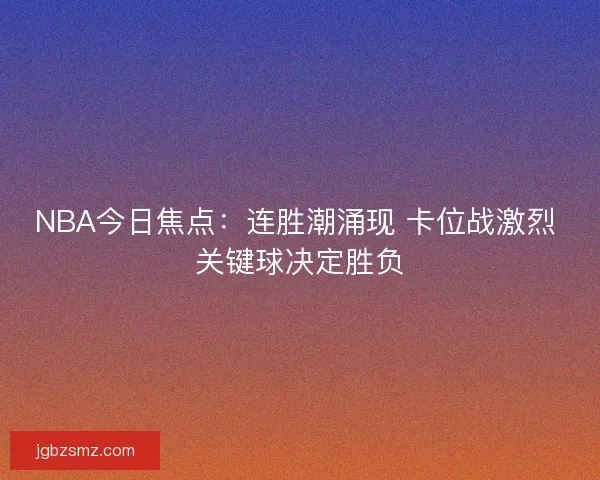 NBA今日焦点:连胜潮涌现 卡位战激烈 关键球决定胜负 NBA今日焦点:连胜潮涌现 卡位战激烈 关键球决定胜负