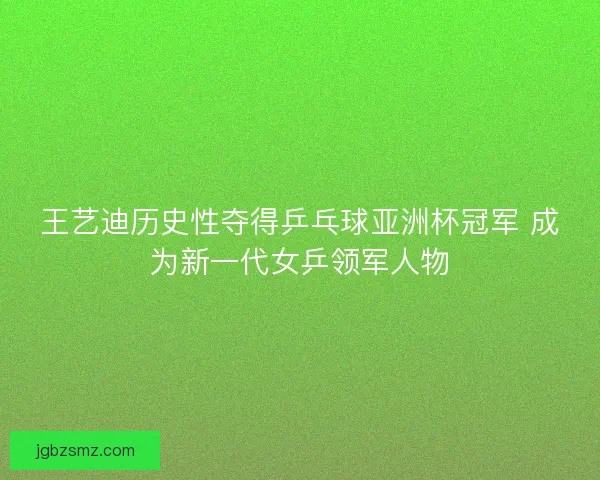 王艺迪历史性夺得乒乓球亚洲杯冠军 成为新一代女乒领军人物 王艺迪历史性夺得乒乓球亚洲杯冠军 成为新一代女乒领军人物