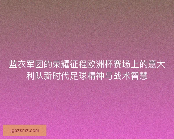 蓝衣军团的荣耀征程欧洲杯赛场上的意大利队新时代足球精神与战术智慧 蓝衣军团的荣耀征程欧洲杯赛场上的意大利队新时代足球精神与战术智慧