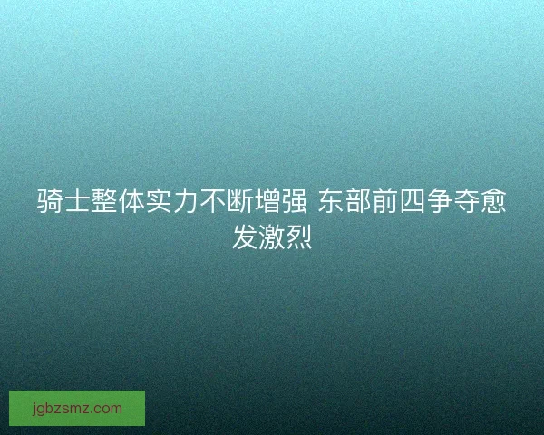 骑士整体实力不断增强 东部前四争夺愈发激烈 骑士整体实力不断增强 东部前四争夺愈发激烈