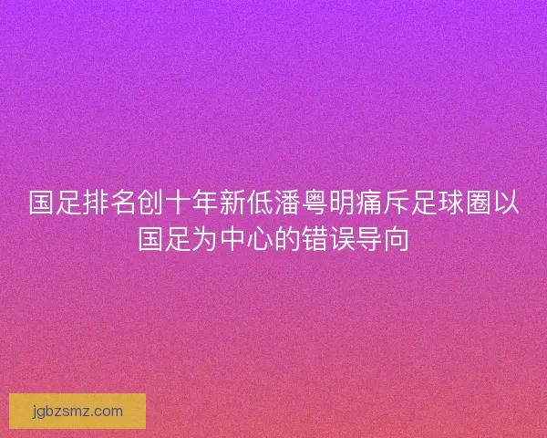 国足排名创十年新低潘粤明痛斥足球圈以国足为中心的错误导向